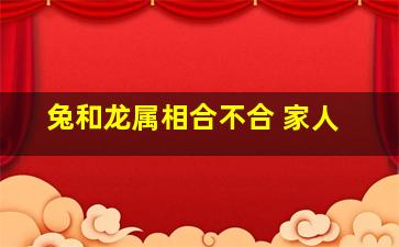 兔和龙属相合不合 家人